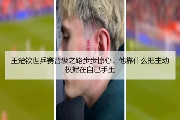 王楚钦世乒赛晋级之路步步惊心，他靠什么把主动权握在自己手里