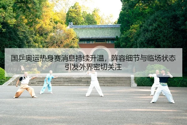 国乒奥运热身赛消息持续升温，阵容细节与临场状态引发外界密切关注