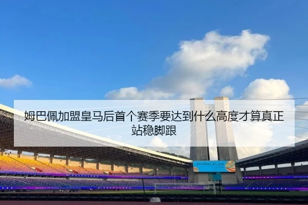 姆巴佩加盟皇马后首个赛季要达到什么高度才算真正站稳脚跟 | jiuyou